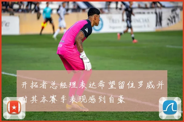 开拓者总经理表达希望留住罗威并对其本赛季表现感到自豪