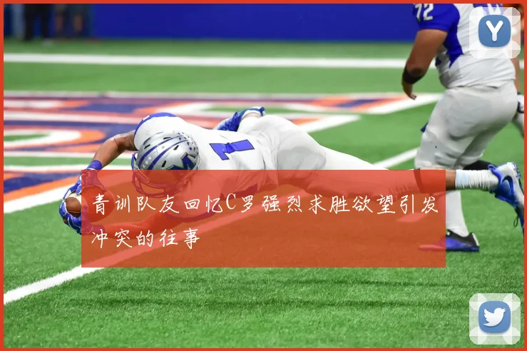 青训队友回忆C罗强烈求胜欲望引发冲突的往事