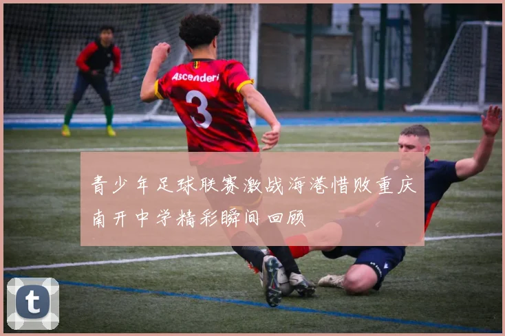 青少年足球联赛激战海港惜败重庆南开中学精彩瞬间回顾