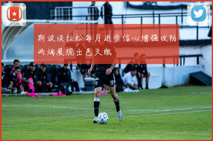斯波谈拉松每月进步信心增强攻防两端展现出色天赋