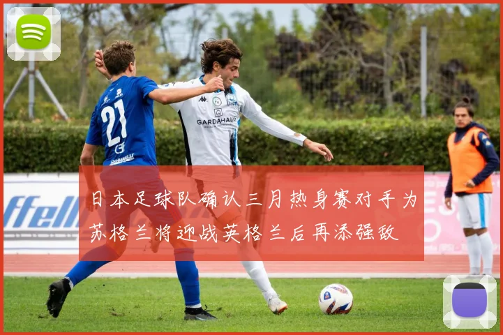 日本足球队确认三月热身赛对手为苏格兰将迎战英格兰后再添强敌