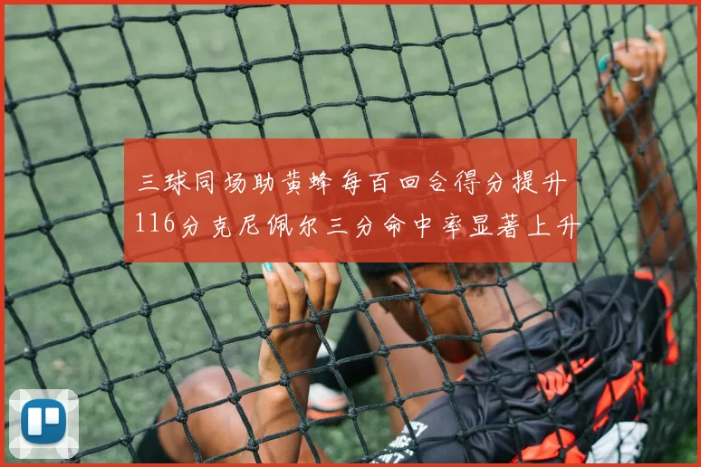 三球同场助黄蜂每百回合得分提升116分克尼佩尔三分命中率显著上升近10