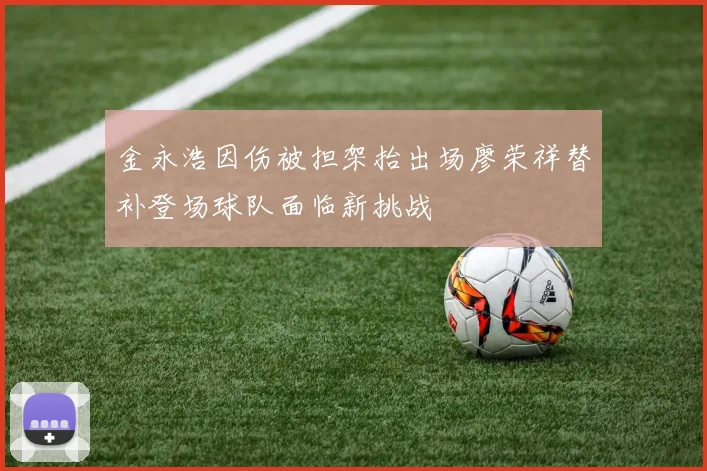 金永浩因伤被担架抬出场廖荣祥替补登场球队面临新挑战