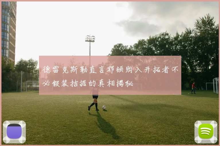 德雷克斯勒直言邓顿购入开拓者不必假装拮据的真相揭秘