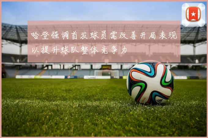 哈登强调首发球员需改善开局表现以提升球队整体竞争力