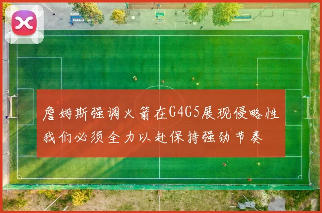 詹姆斯强调火箭在G4G5展现侵略性我们必须全力以赴保持强劲节奏