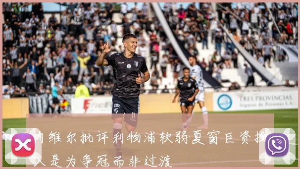内维尔批评利物浦软弱夏窗巨资投入是为争冠而非过渡