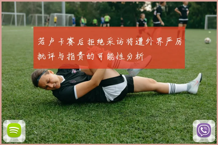 若卢卡赛后拒绝采访将遭外界严厉批评与指责的可能性分析