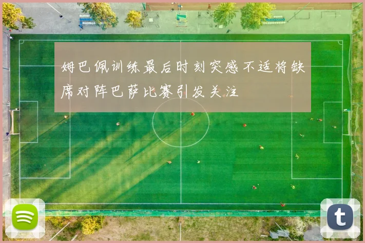 姆巴佩训练最后时刻突感不适将缺席对阵巴萨比赛引发关注