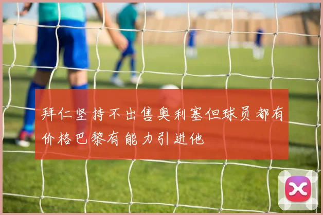 拜仁坚持不出售奥利塞但球员都有价格巴黎有能力引进他