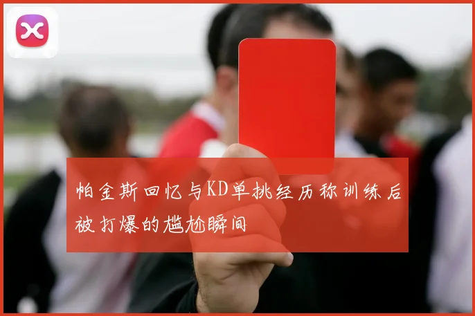 帕金斯回忆与KD单挑经历称训练后被打爆的尴尬瞬间