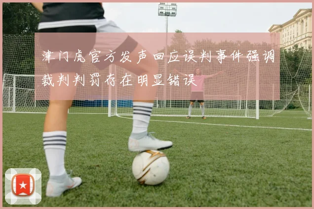 津门虎官方发声回应误判事件强调裁判判罚存在明显错误