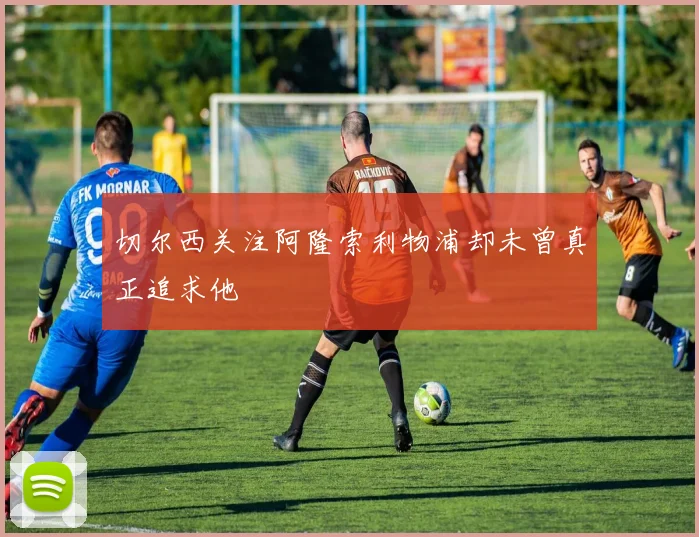 切尔西关注阿隆索利物浦却未曾真正追求他