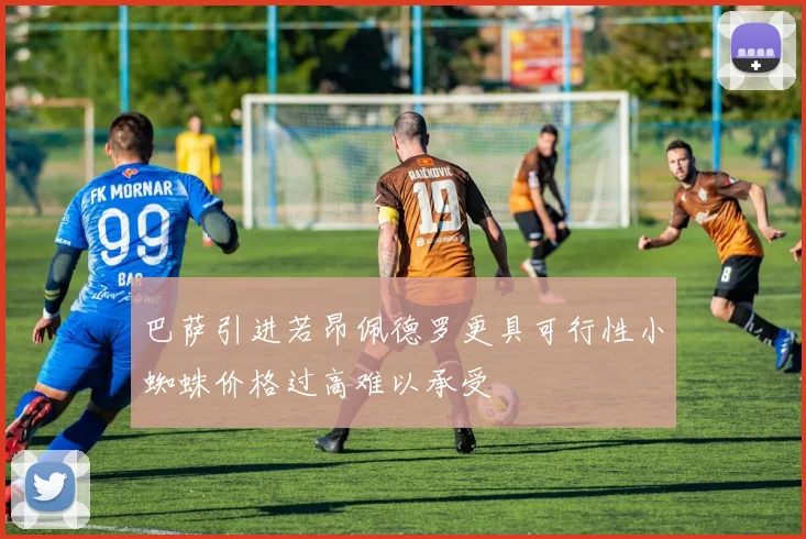 巴萨引进若昂佩德罗更具可行性小蜘蛛价格过高难以承受