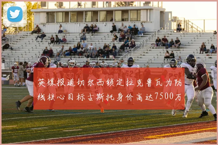 英媒报道切尔西锁定拉克鲁瓦为防线核心目标古斯托身价高达7500万镑