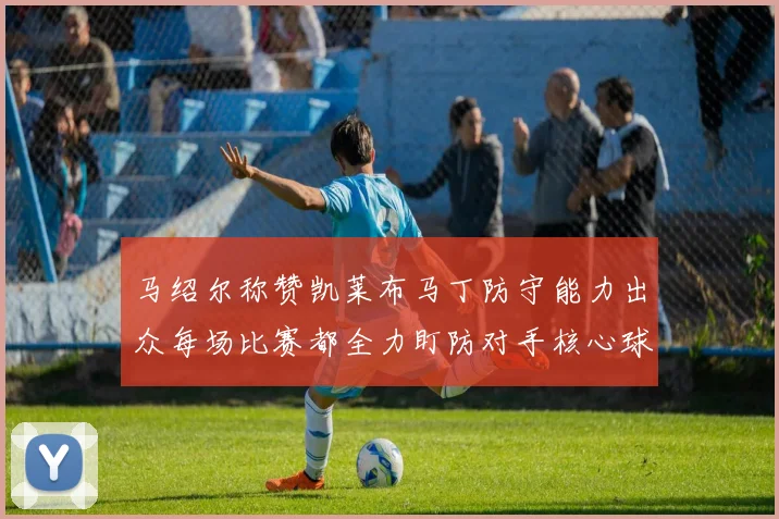 马绍尔称赞凯莱布马丁防守能力出众每场比赛都全力盯防对手核心球员