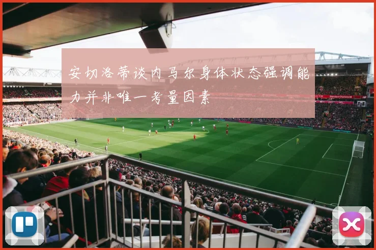 安切洛蒂谈内马尔身体状态强调能力并非唯一考量因素