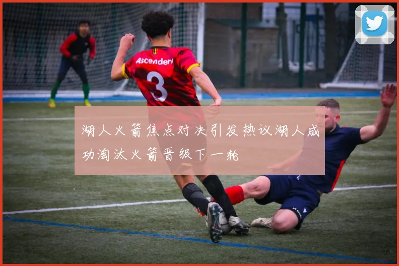 湖人火箭焦点对决引发热议湖人成功淘汰火箭晋级下一轮
