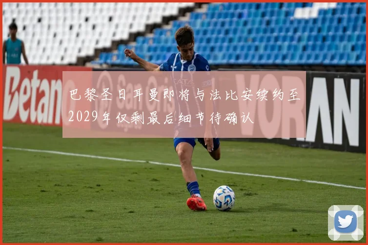 巴黎圣日耳曼即将与法比安续约至2029年仅剩最后细节待确认
