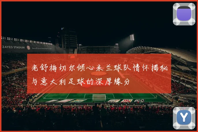 老舒梅切尔倾心米兰球队情怀揭秘与意大利足球的深厚缘分