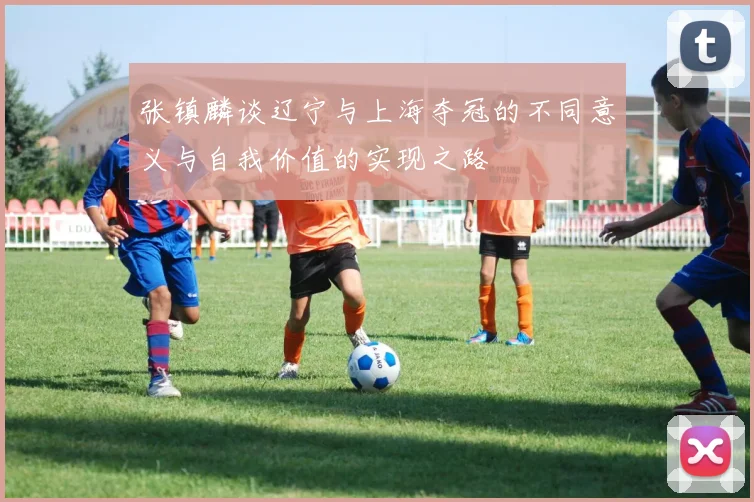 张镇麟谈辽宁与上海夺冠的不同意义与自我价值的实现之路