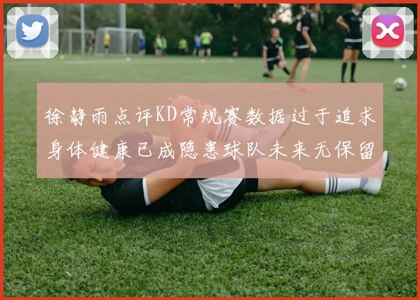 徐静雨点评KD常规赛数据过于追求身体健康已成隐患球队未来无保留意义