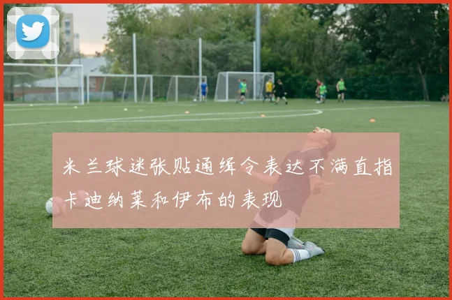 米兰球迷张贴通缉令表达不满直指卡迪纳莱和伊布的表现