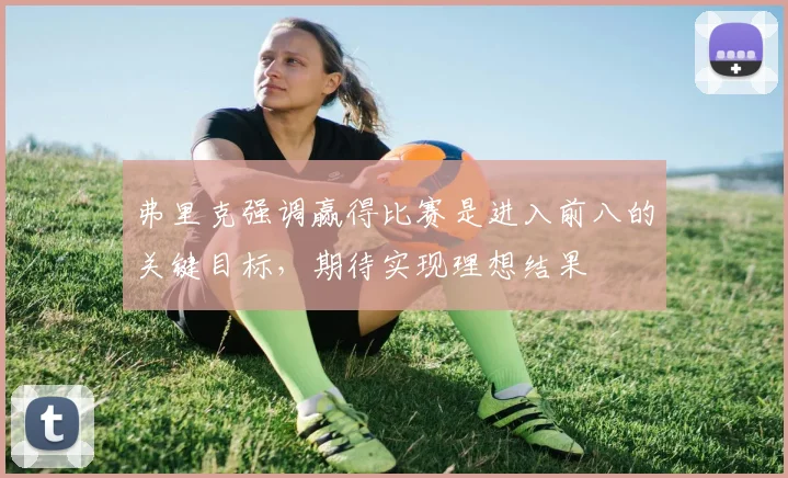 弗里克强调赢得比赛是进入前八的关键目标，期待实现理想结果