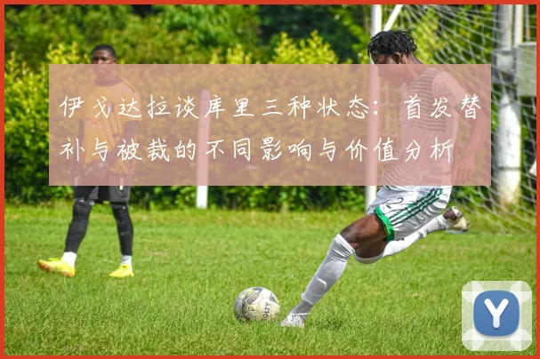 伊戈达拉谈库里三种状态：首发替补与被裁的不同影响与价值分析