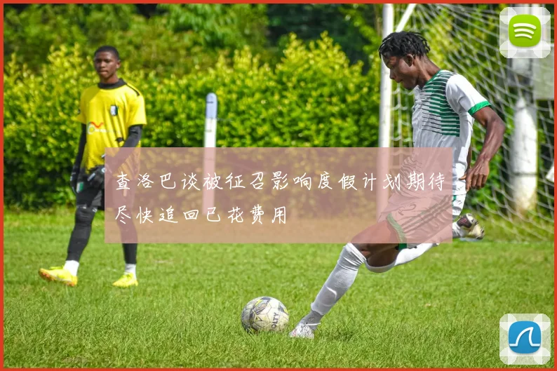 查洛巴谈被征召影响度假计划期待尽快追回已花费用