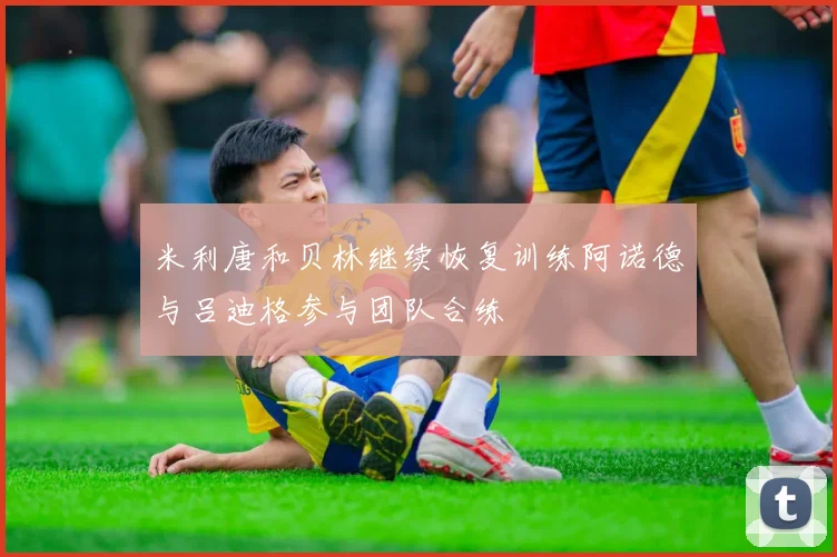 米利唐和贝林继续恢复训练阿诺德与吕迪格参与团队合练
