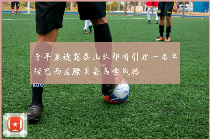 李平康透露泰山队即将引进一名年轻巴西后腰具备乌索风格