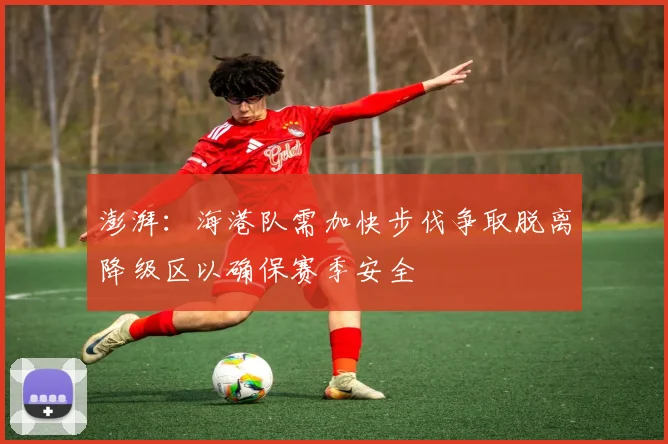 澎湃：海港队需加快步伐争取脱离降级区以确保赛季安全