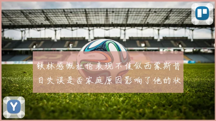 铁林感慨杜伦表现不佳似西蒙斯昔日失误是否家庭原因影响了他的状态